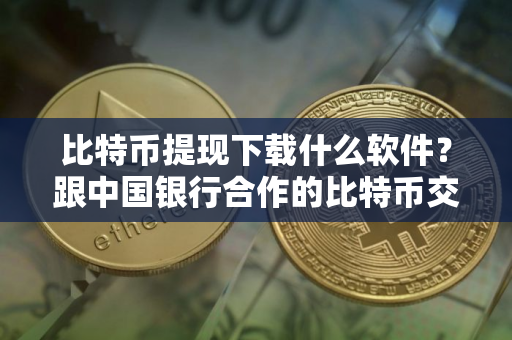 比特币提现下载什么软件？跟中国银行合作的比特币交易平台