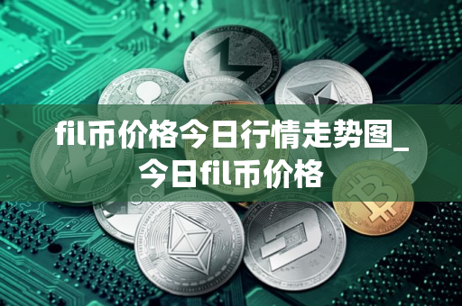 fil币价格今日行情走势图_今日fil币价格