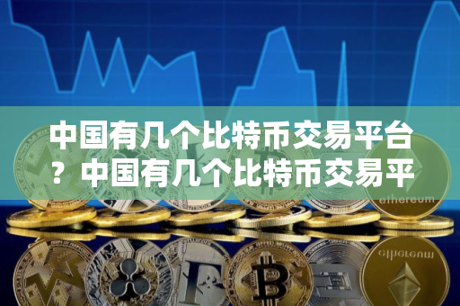 中国有几个比特币交易平台？中国有几个比特币交易平台有哪些？