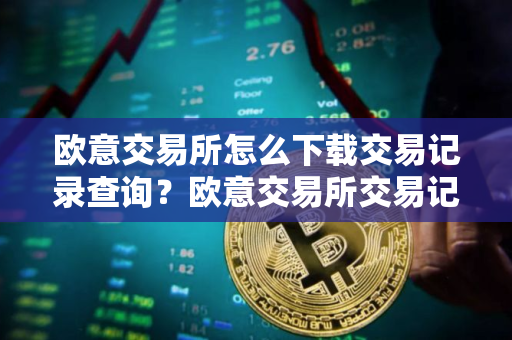 欧意交易所怎么下载交易记录查询？欧意交易所交易记录下载与查询指南