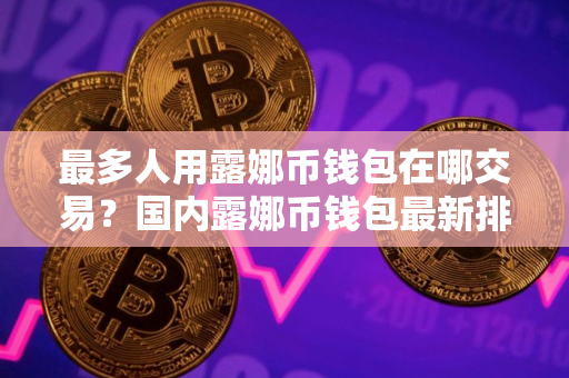 最多人用露娜币钱包在哪交易？国内露娜币钱包最新排名