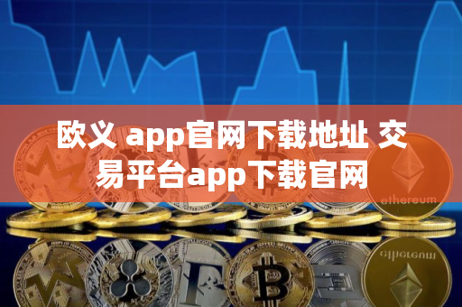 欧义 app官网下载地址 交易平台app下载官网