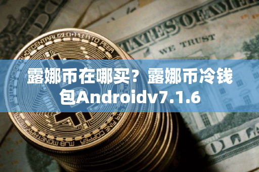 露娜币在哪买？露娜币冷钱包Androidv7.1.6
