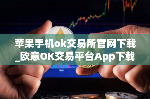 苹果手机ok交易所官网下载_欧意OK交易平台App下载教程