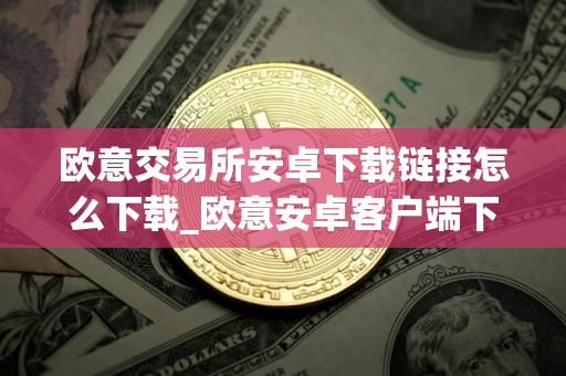 欧意交易所安卓下载链接怎么下载_欧意安卓客户端下载指南