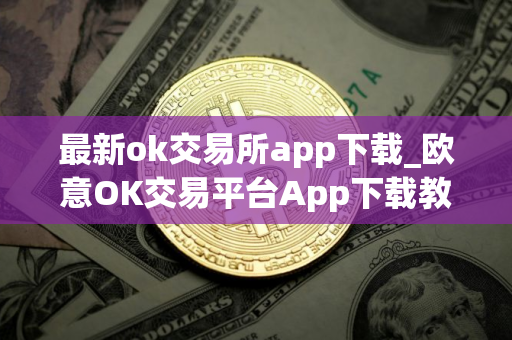 最新ok交易所app下载_欧意OK交易平台App下载教程