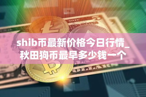 shib币最新价格今日行情_秋田狗币最早多少钱一个 shib币最新价格今日行情_秋田狗币最早多少钱一个