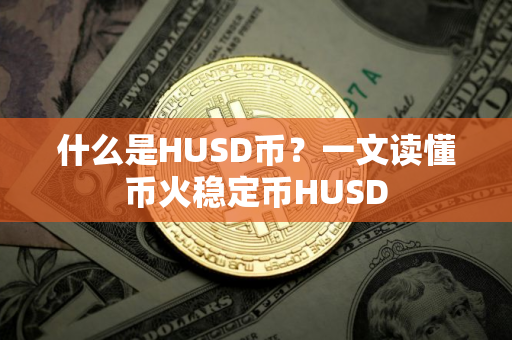 什么是HUSD币？一文读懂币火稳定币HUSD