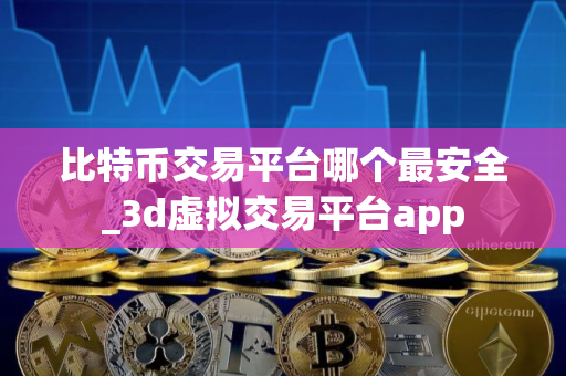 比特币交易平台哪个最安全_3d虚拟交易平台app