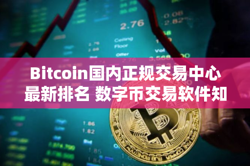 Bitcoin国内正规交易中心最新排名 数字币交易软件知名度高榜单一览