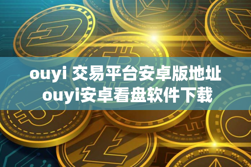 ouyi 交易平台安卓版地址 ouyi安卓看盘软件下载