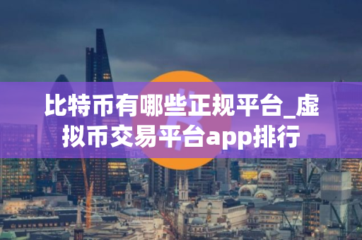 比特币有哪些正规平台_虚拟币交易平台app排行