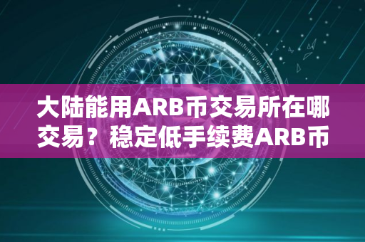 大陆能用ARB币交易所在哪交易？稳定低手续费ARB币交易所安卓榜单