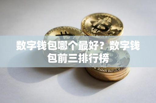 数字钱包哪个最好？数字钱包前三排行榜
