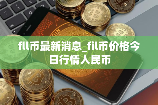 fll币最新消息_fil币价格今日行情人民币