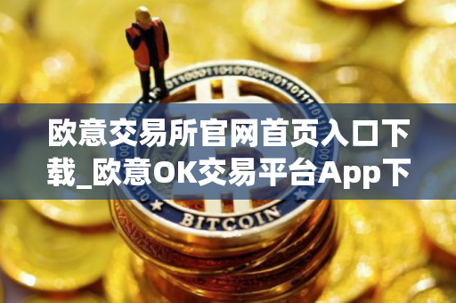 欧意交易所官网首页入口下载_欧意OK交易平台App下载教程