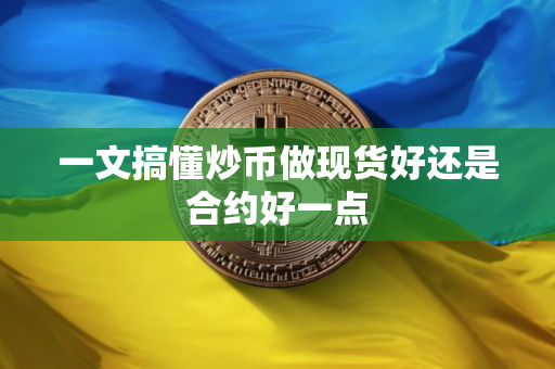 一文搞懂炒币做现货好还是合约好一点