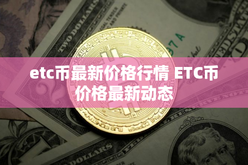 etc币最新价格行情 ETC币价格最新动态