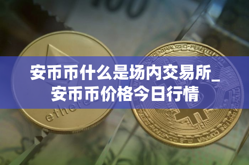 安币币什么是场内交易所_安币币价格今日行情