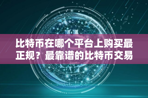 比特币在哪个平台上购买最正规？最靠谱的比特币交易软件