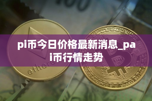 pi币今日价格最新消息_pai币行情走势