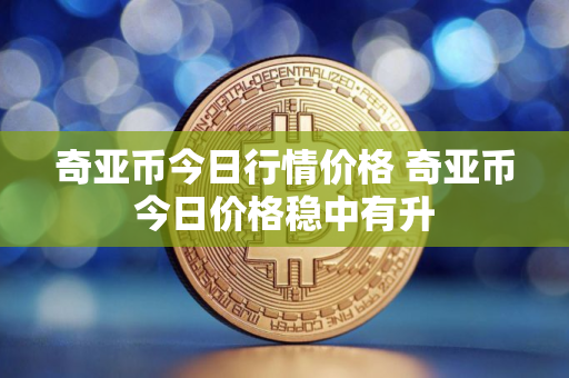 奇亚币今日行情价格 奇亚币今日价格稳中有升