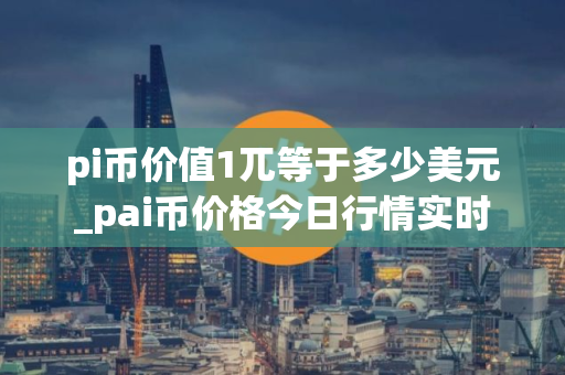 pi币价值1兀等于多少美元_pai币价格今日行情实时