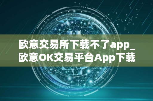 欧意交易所下载不了app_欧意OK交易平台App下载教程