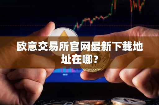 欧意交易所官网最新下载地址在哪？