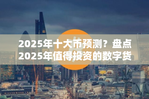 2025年十大币预测？盘点2025年值得投资的数字货币