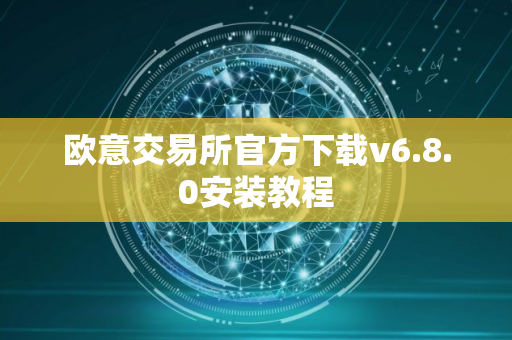 欧意交易所官方下载v6.8.0安装教程