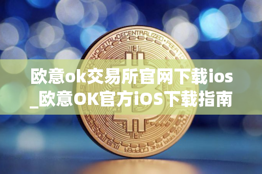 欧意ok交易所官网下载ios_欧意OK官方iOS下载指南 欧意ok交易所官网下载ios_欧意OK官方iOS下载指南