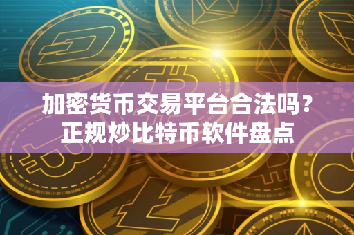 加密货币交易平台合法吗?正规炒比特币软件盘点 加密货币交易平台合法吗?正规炒比特币软件盘点