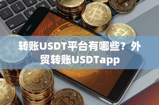 转账USDT平台有哪些？外贸转账USDTapp