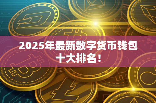 2025年最新数字货币钱包十大排名！