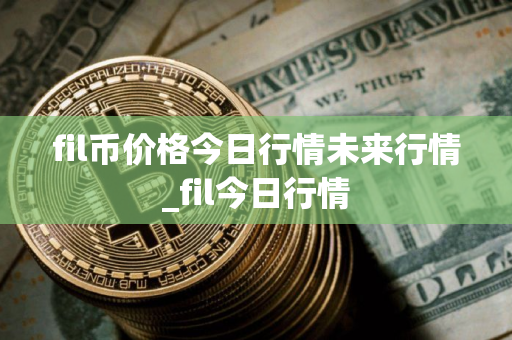 fil币价格今日行情未来行情_fil今日行情