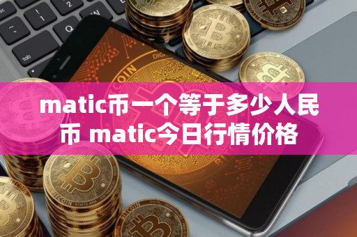 matic币一个等于多少人民币 matic今日行情价格
