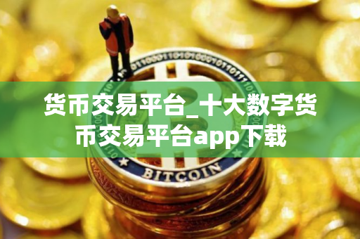 货币交易平台_十大数字货币交易平台app下载