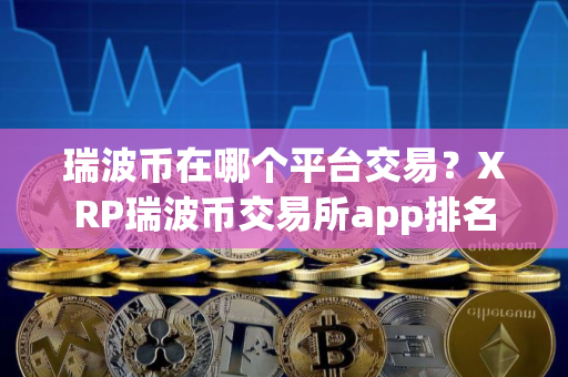 瑞波币在哪个平台交易？XRP瑞波币交易所app排名