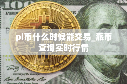 pi币什么时候能交易_派币查询实时行情