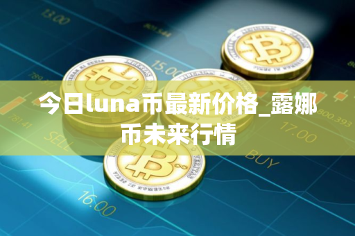 今日luna币最新价格_露娜币未来行情