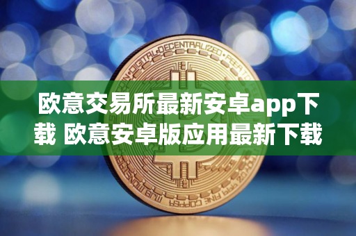 欧意交易所最新安卓app下载 欧意安卓版应用最新下载教程指南 欧意交易所最新安卓app下载 欧意安卓版应用最新下载教程指南