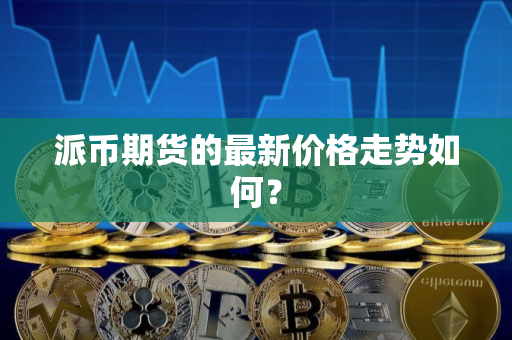 派币期货的最新价格走势如何？