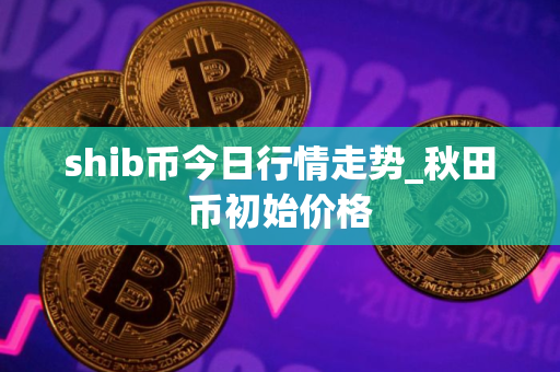 shib币今日行情走势_秋田币初始价格