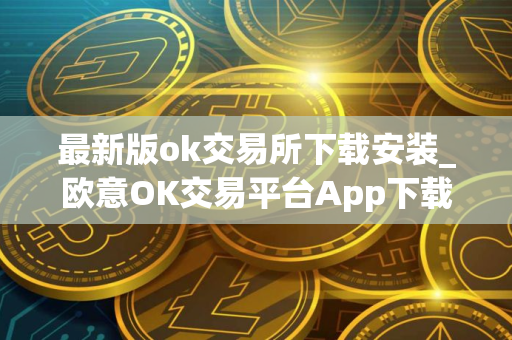 最新版ok交易所下载安装_欧意OK交易平台App下载教程
