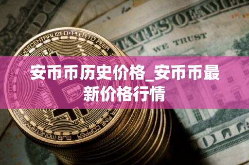 安币币历史价格_安币币最新价格行情