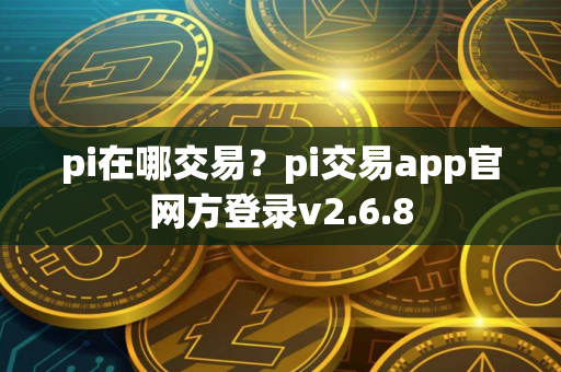 pi在哪交易？pi交易app官网方登录v2.6.8