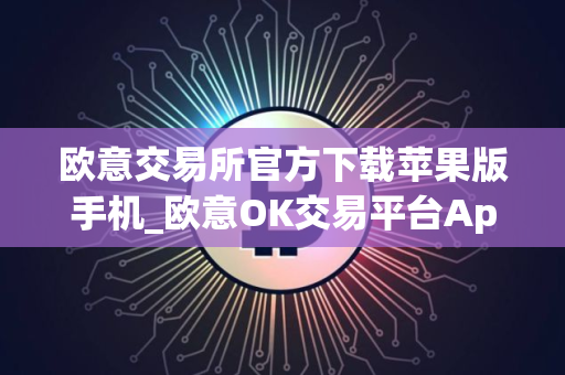 欧意交易所官方下载苹果版手机_欧意OK交易平台App下载教程