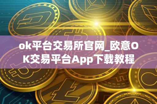 ok平台交易所官网_欧意OK交易平台App下载教程