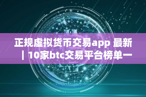 正规虚拟货币交易app 最新｜10家btc交易平台榜单一览